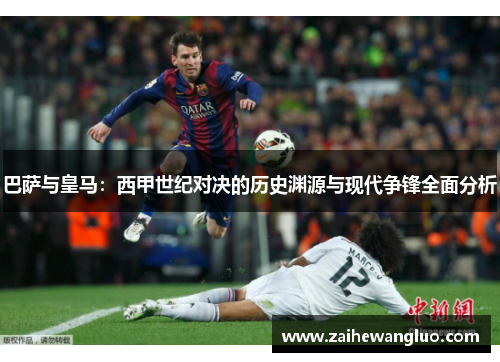 巴萨与皇马：西甲世纪对决的历史渊源与现代争锋全面分析