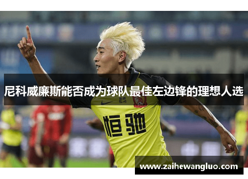 尼科威廉斯能否成为球队最佳左边锋的理想人选 尼科威廉斯能否成为球队最佳左边锋的理想人选