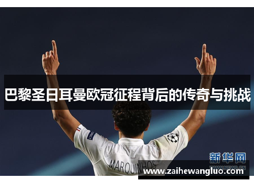 巴黎圣日耳曼欧冠征程背后的传奇与挑战