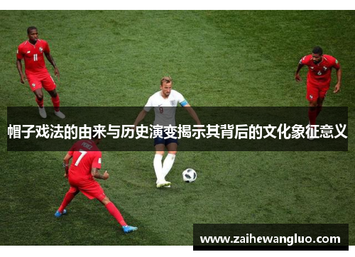 帽子戏法的由来与历史演变揭示其背后的文化象征意义 帽子戏法的由来与历史演变揭示其背后的文化象征意义